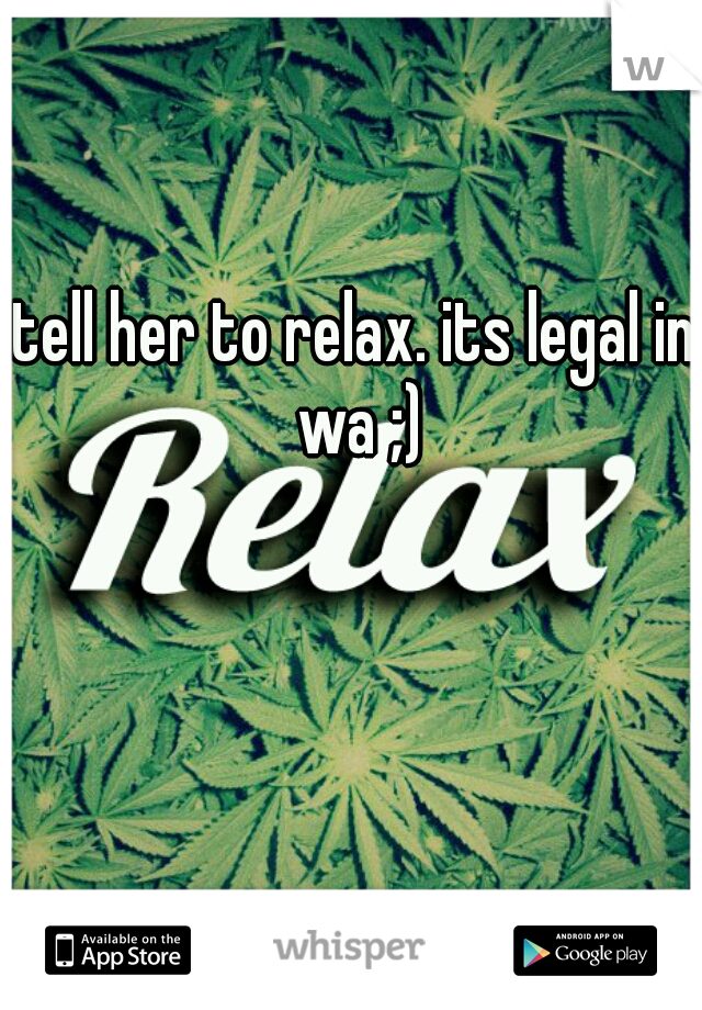 tell her to relax. its legal in wa ;)