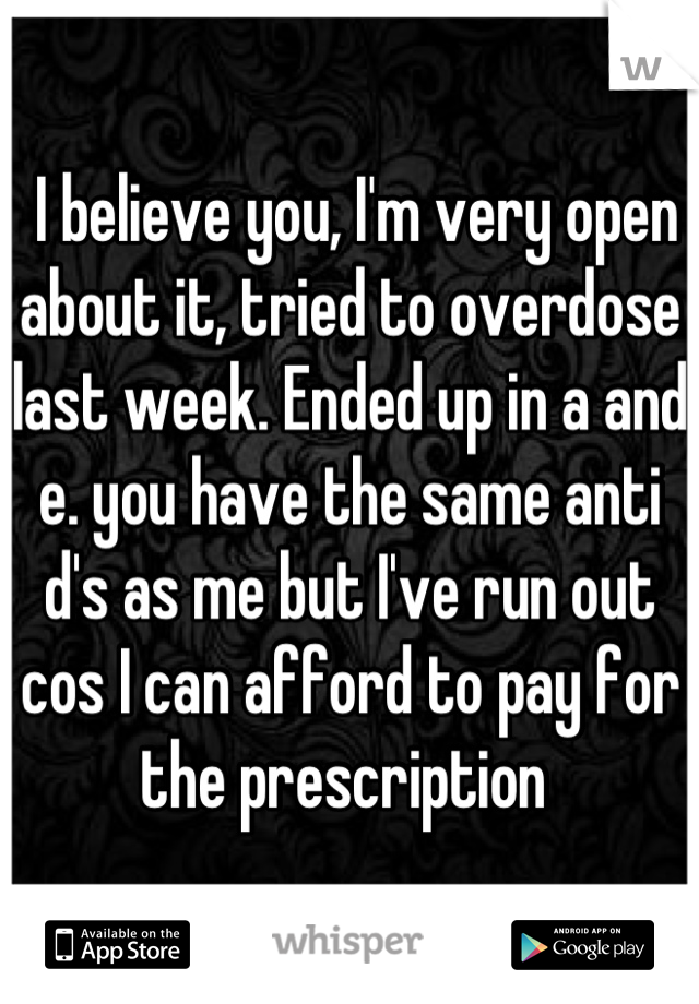 I believe you, I'm very open about it, tried to overdose last week. Ended up in a and e. you have the same anti d's as me but I've run out cos I can afford to pay for the prescription 