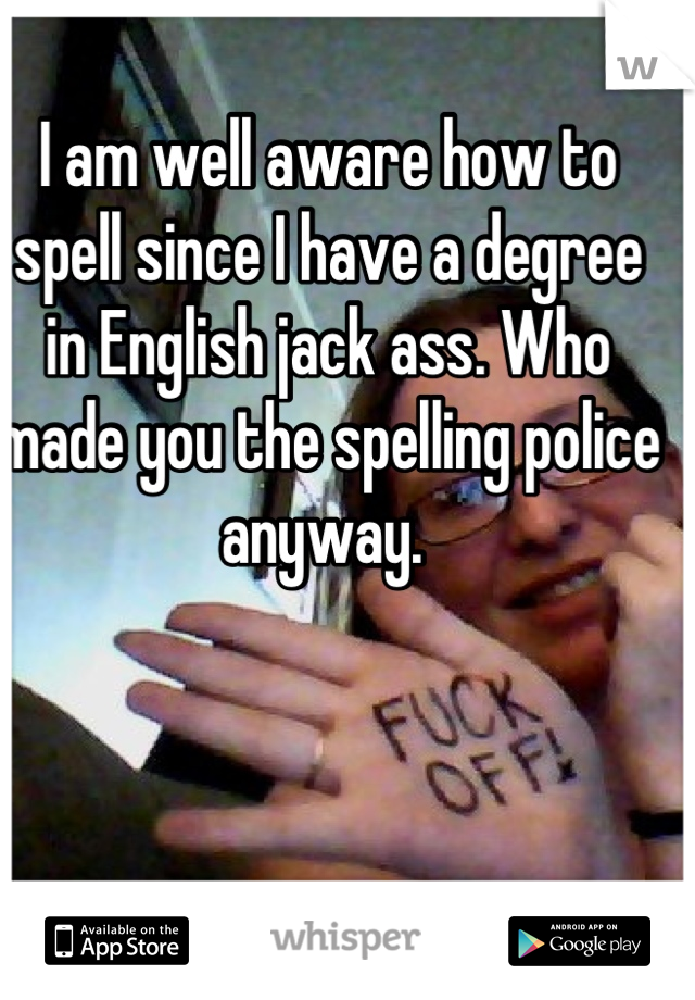 I am well aware how to spell since I have a degree in English jack ass. Who made you the spelling police anyway. 