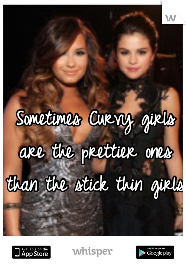 Sometimes Curvy girls are the prettier ones than the stick thin girls