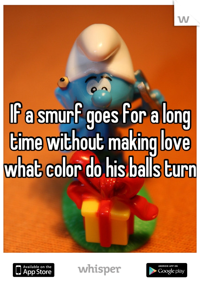 If a smurf goes for a long time without making love what color do his balls turn 