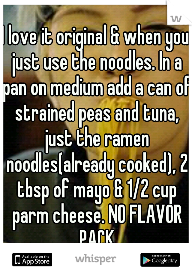I love it original & when you just use the noodles. In a pan on medium add a can of strained peas and tuna, just the ramen noodles(already cooked), 2 tbsp of mayo & 1/2 cup parm cheese. NO FLAVOR PACK