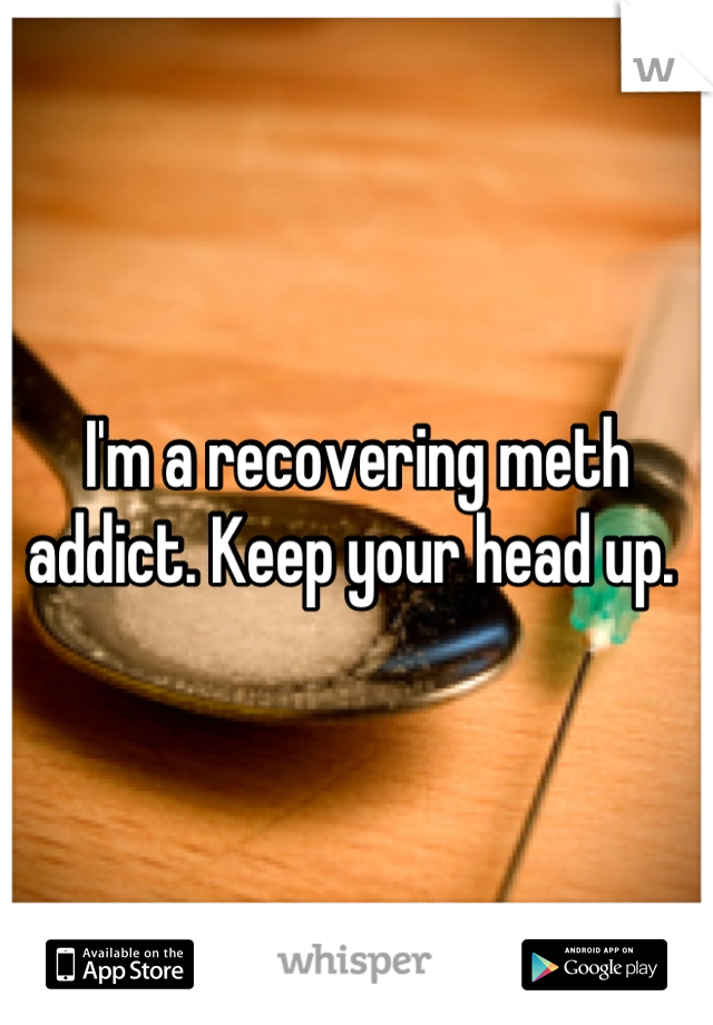 I'm a recovering meth addict. Keep your head up. 