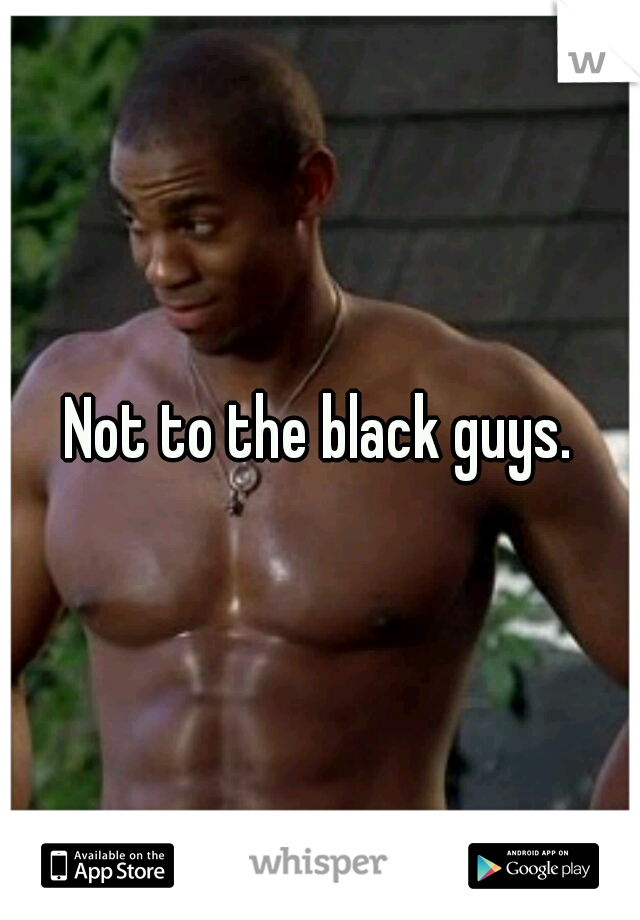 Not to the black guys.