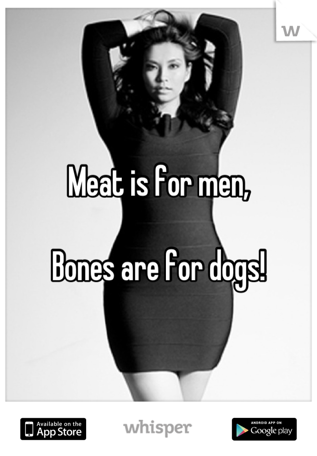 Meat is for men,

Bones are for dogs!