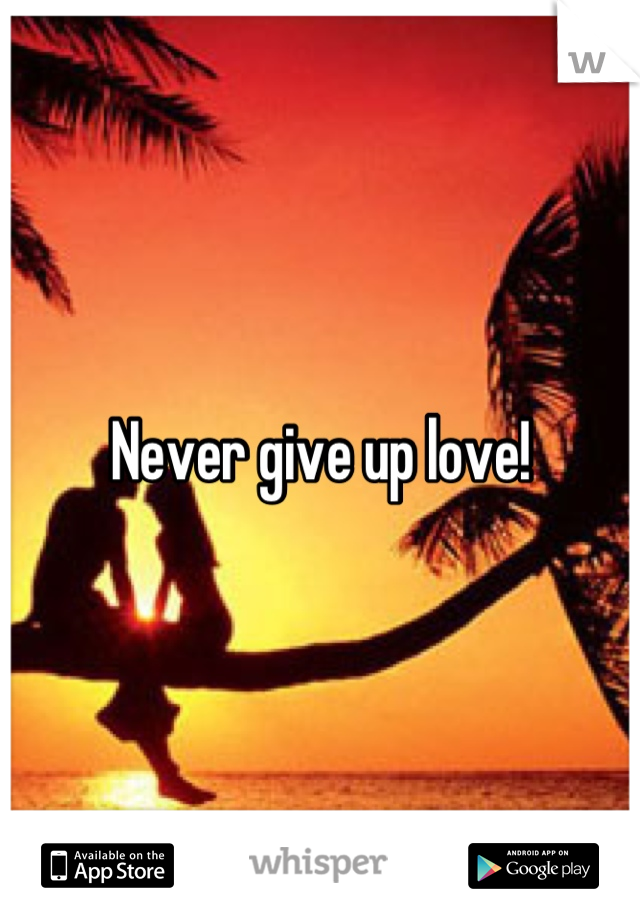 Never give up love!