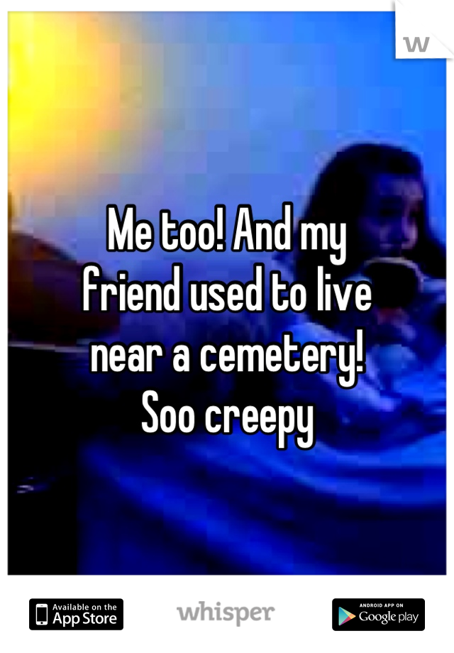 Me too! And my
friend used to live
near a cemetery!
Soo creepy