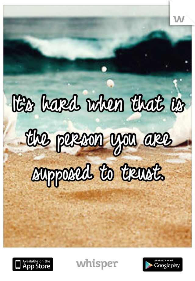 It's hard when that is the person you are supposed to trust.