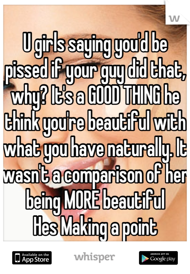 U girls saying you'd be pissed if your guy did that, why? It's a GOOD THING he think you're beautiful with what you have naturally. It wasn't a comparison of her being MORE beautiful
Hes Making a point