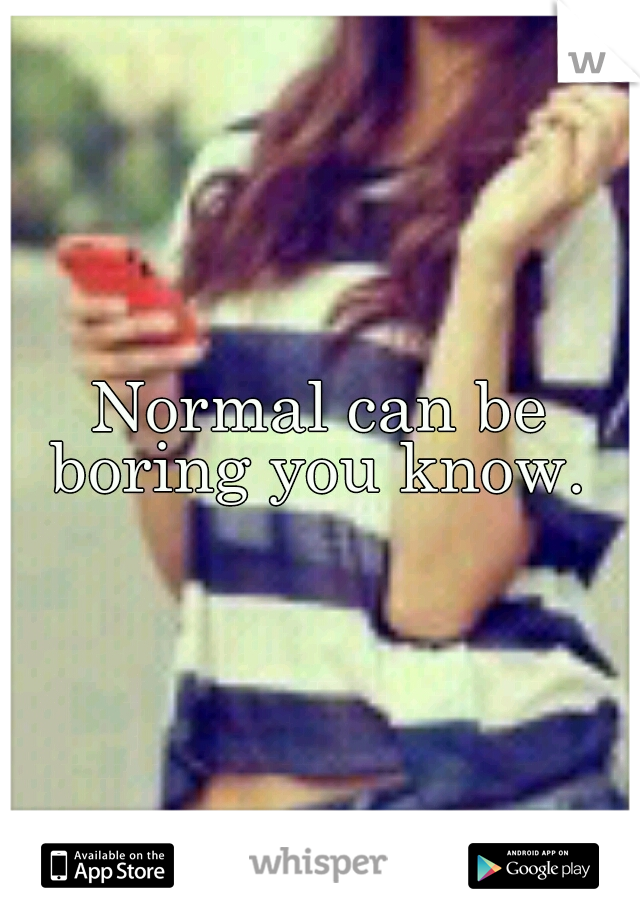 Normal can be boring you know. 