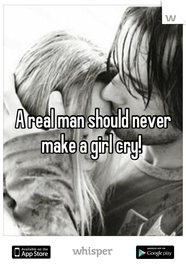 A real man should never make a girl cry! 