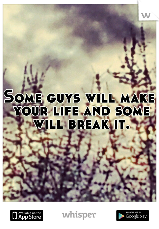 Some guys will make your life and some will break it.