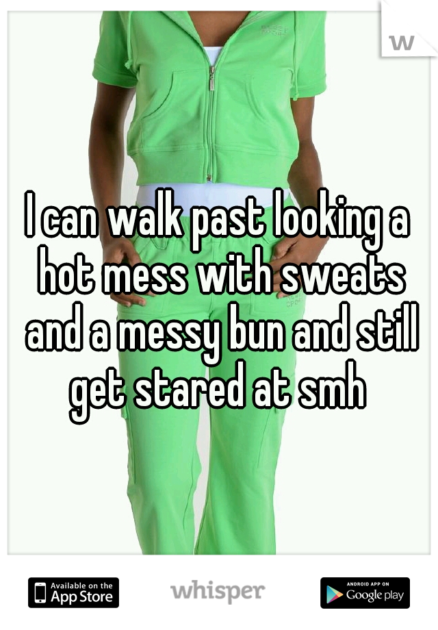 I can walk past looking a hot mess with sweats and a messy bun and still get stared at smh 