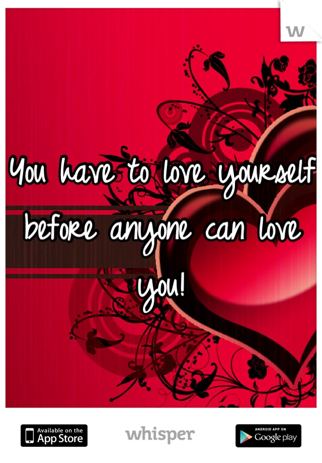 You have to love yourself before anyone can love you!