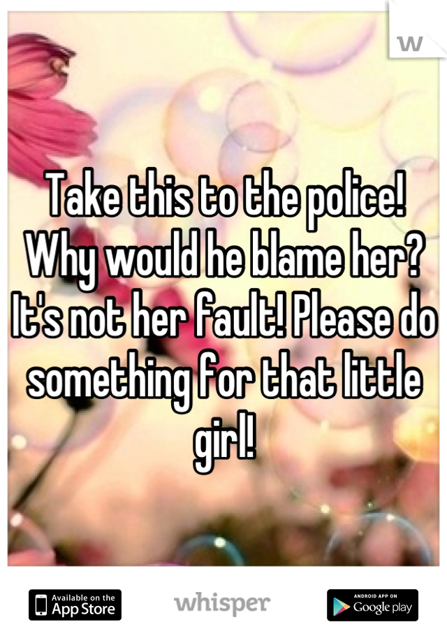 Take this to the police! Why would he blame her? It's not her fault! Please do something for that little girl!