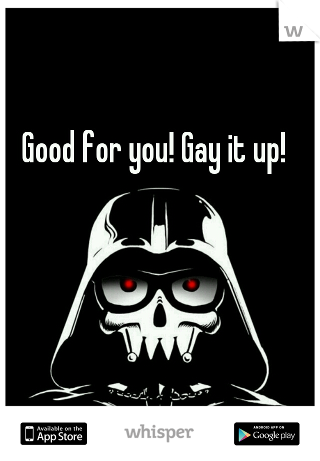 Good for you! Gay it up!