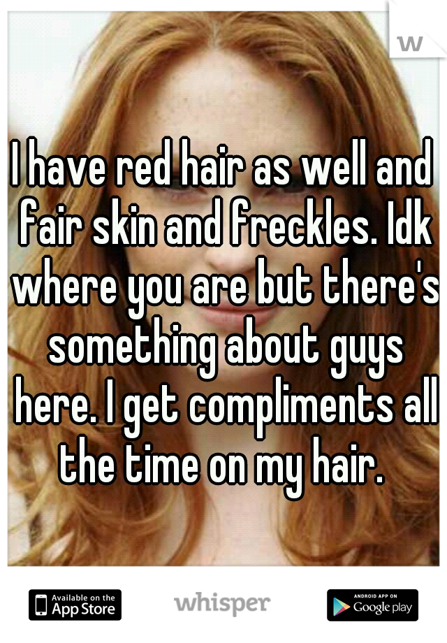 I have red hair as well and fair skin and freckles. Idk where you are but there's something about guys here. I get compliments all the time on my hair. 