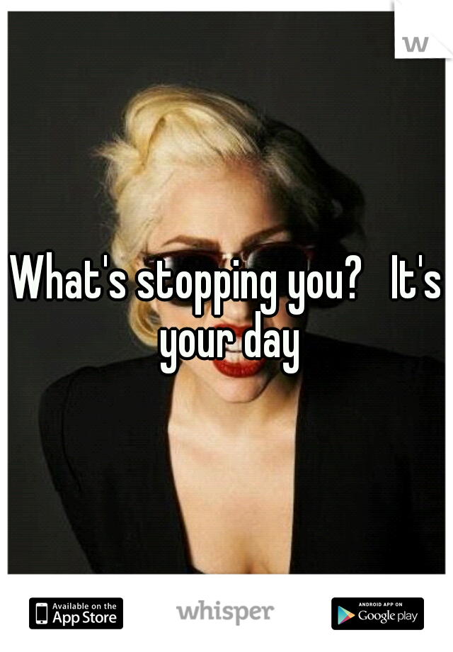 What's stopping you?   It's your day