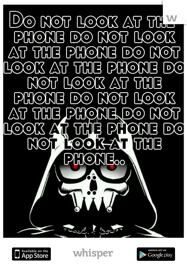 Do not look at the phone do not look at the phone do not look at the phone do not look at the phone do not look at the phone do not look at the phone do not look at the phone......