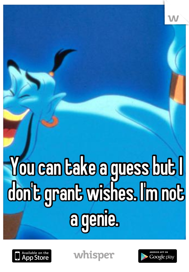 You can take a guess but I don't grant wishes. I'm not a genie. 