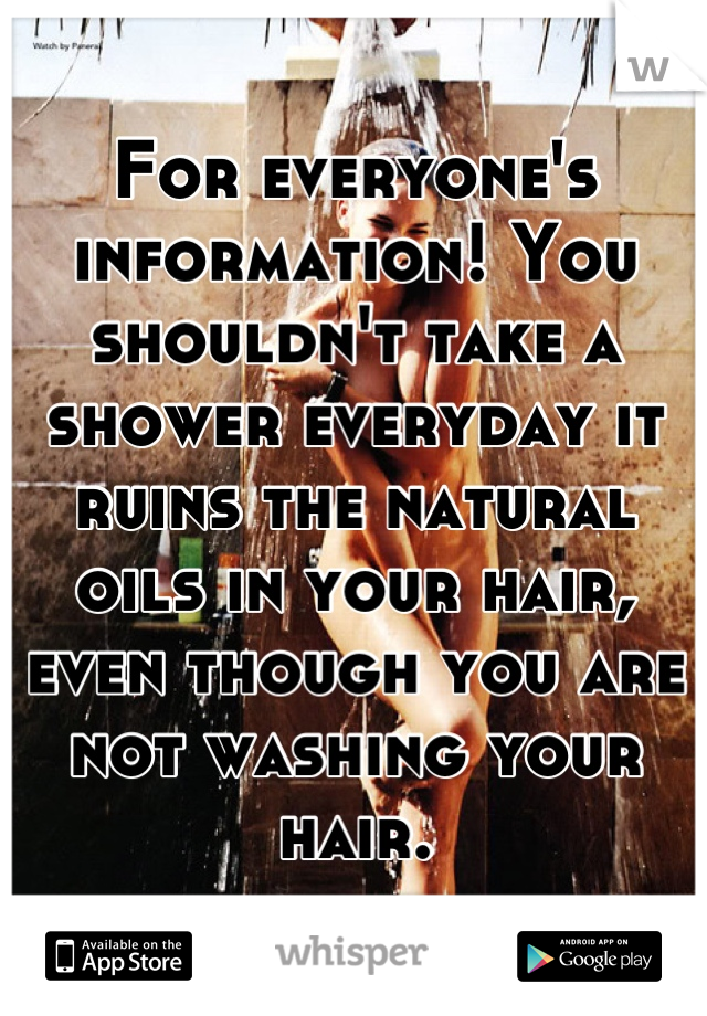 For everyone's information! You shouldn't take a shower everyday it ruins the natural oils in your hair, even though you are not washing your hair.