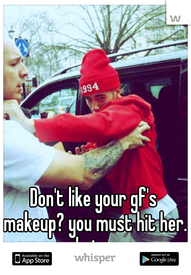 Don't like your gf's makeup? you must hit her. shut up.