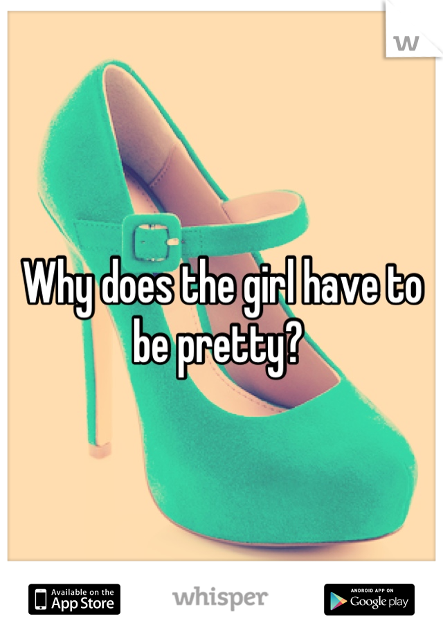 Why does the girl have to be pretty? 