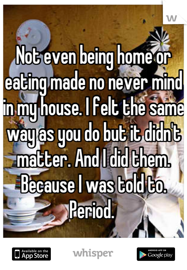 Not even being home or eating made no never mind in my house. I felt the same way as you do but it didn't matter. And I did them. Because I was told to. Period. 