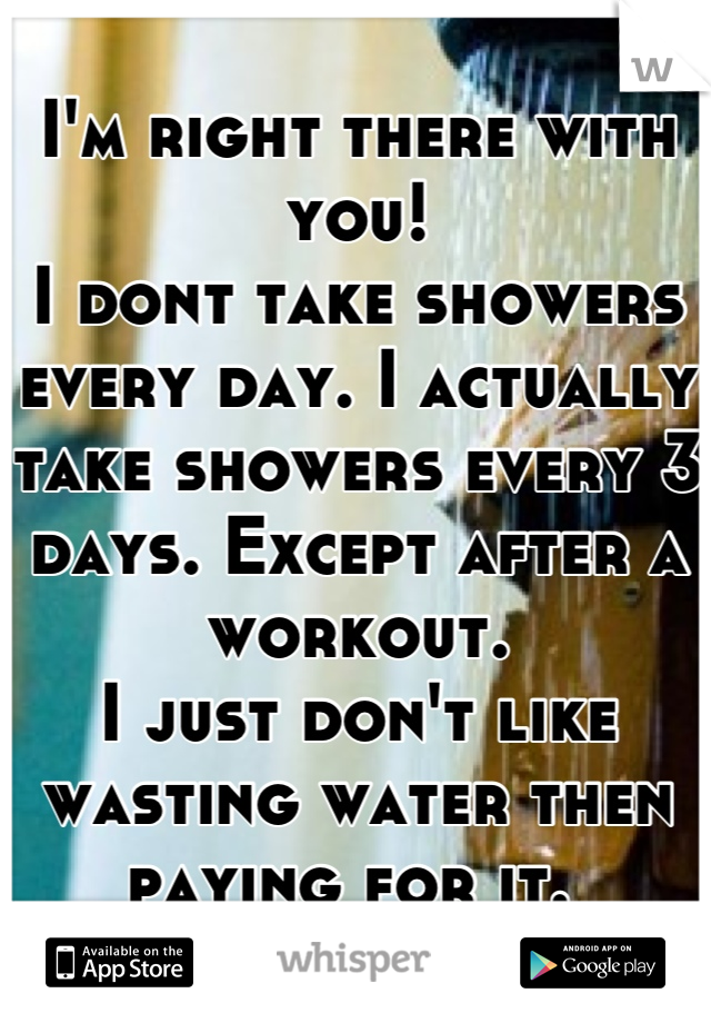 I'm right there with you! 
I dont take showers every day. I actually take showers every 3 days. Except after a workout. 
I just don't like wasting water then paying for it. 