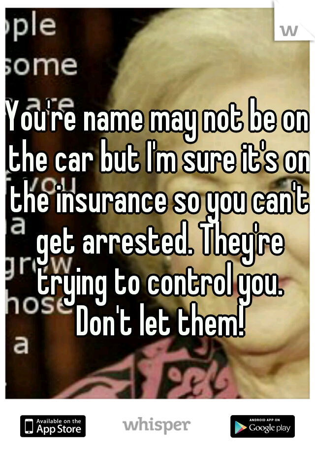 You're name may not be on the car but I'm sure it's on the insurance so you can't get arrested. They're trying to control you. Don't let them!