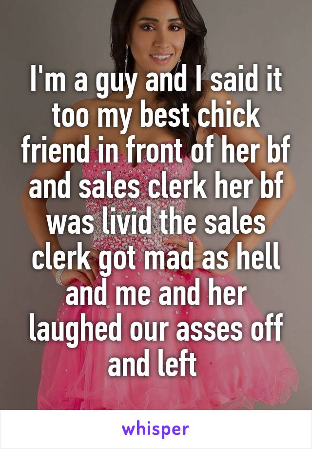 I'm a guy and I said it too my best chick friend in front of her bf and sales clerk her bf was livid the sales clerk got mad as hell and me and her laughed our asses off and left 