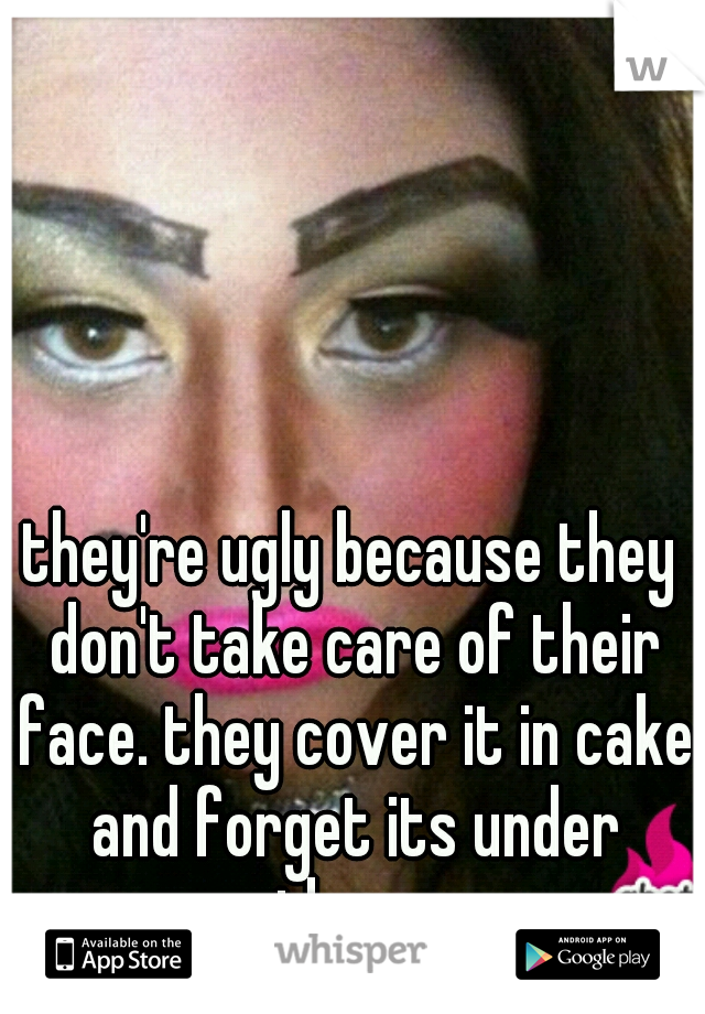 they're ugly because they don't take care of their face. they cover it in cake and forget its under there.