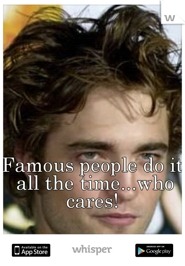 Famous people do it all the time...who cares! 