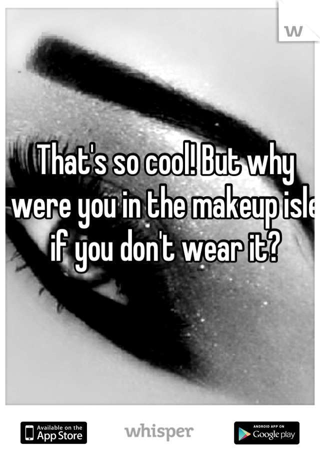 That's so cool! But why were you in the makeup isle if you don't wear it?