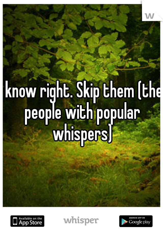 I know right. Skip them (the people with popular whispers)