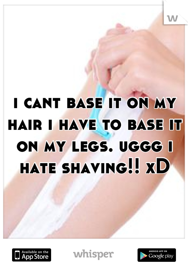 i cant base it on my hair i have to base it on my legs. uggg i hate shaving!! xD