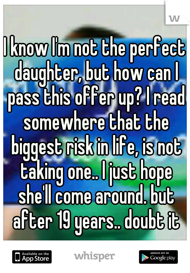 I know I'm not the perfect daughter, but how can I pass this offer up? I read somewhere that the biggest risk in life, is not taking one.. I just hope she'll come around. but after 19 years.. doubt it