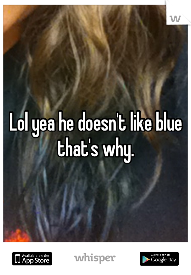 Lol yea he doesn't like blue that's why.