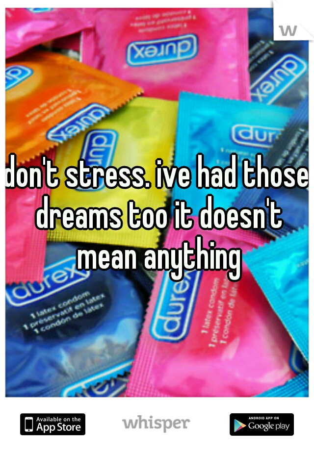 don't stress. ive had those dreams too it doesn't mean anything