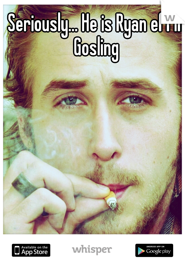 Seriously... He is Ryan effin Gosling 