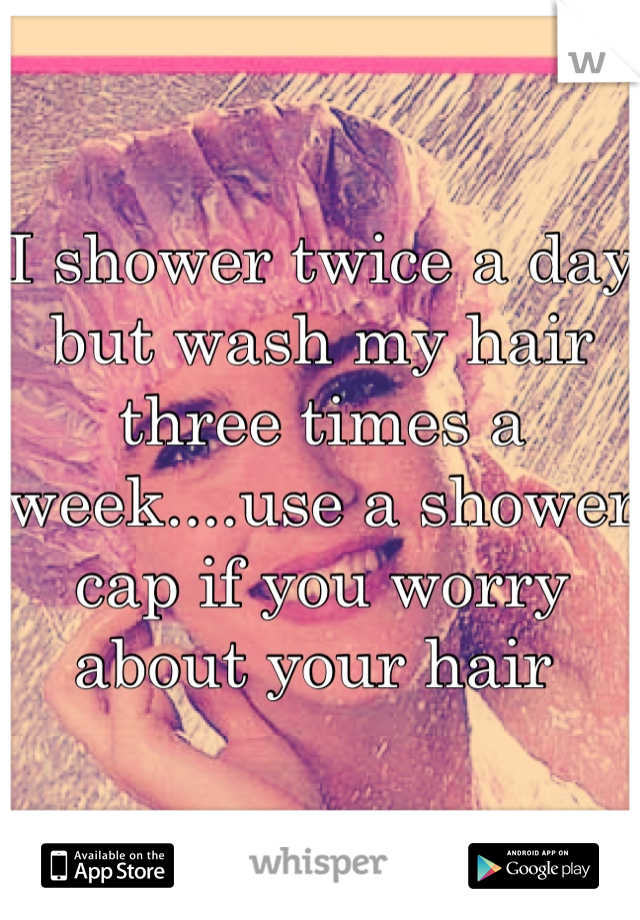 I shower twice a day but wash my hair three times a week....use a shower cap if you worry about your hair 