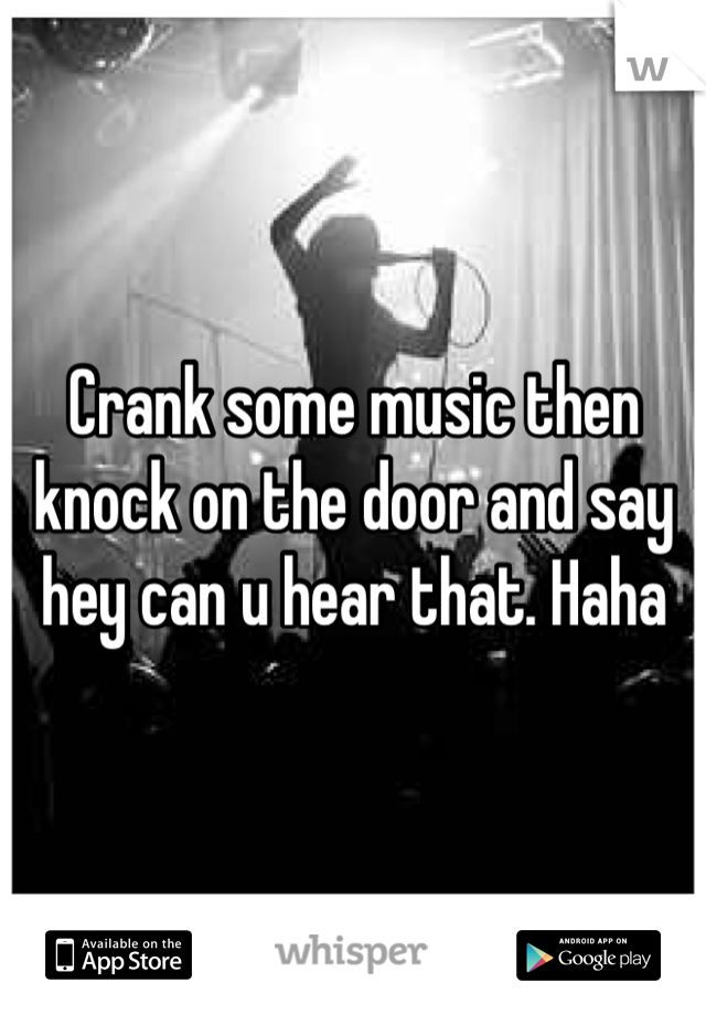 Crank some music then knock on the door and say hey can u hear that. Haha