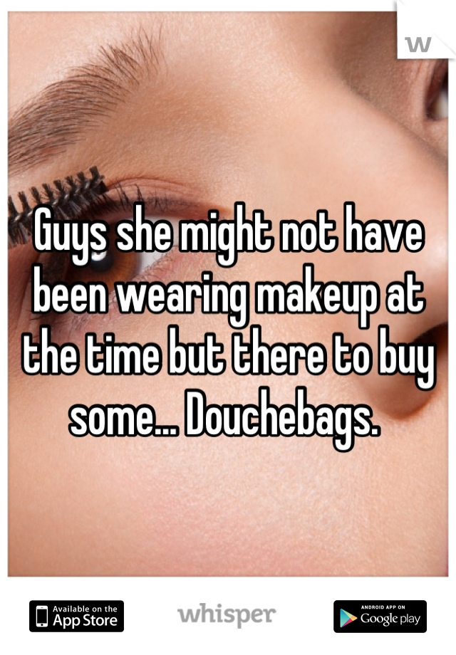 Guys she might not have been wearing makeup at the time but there to buy some... Douchebags. 