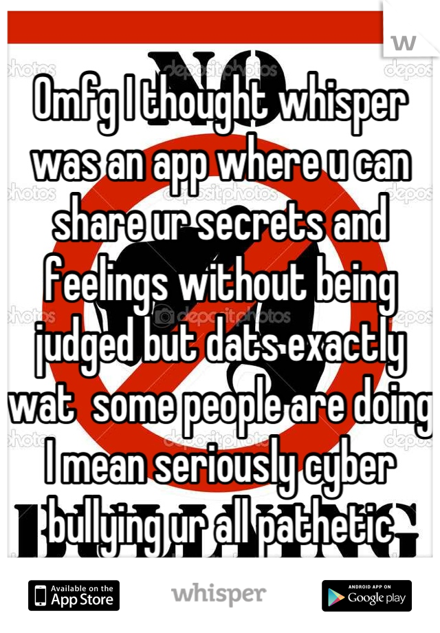 Omfg I thought whisper was an app where u can share ur secrets and feelings without being judged but dats exactly wat  some people are doing I mean seriously cyber bullying ur all pathetic