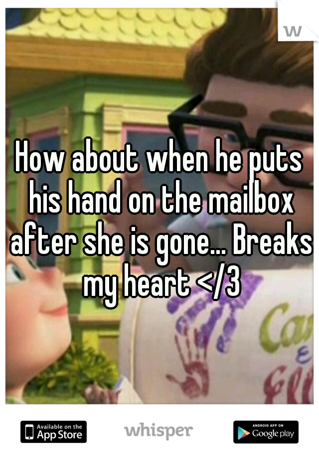 How about when he puts his hand on the mailbox after she is gone... Breaks my heart </3
