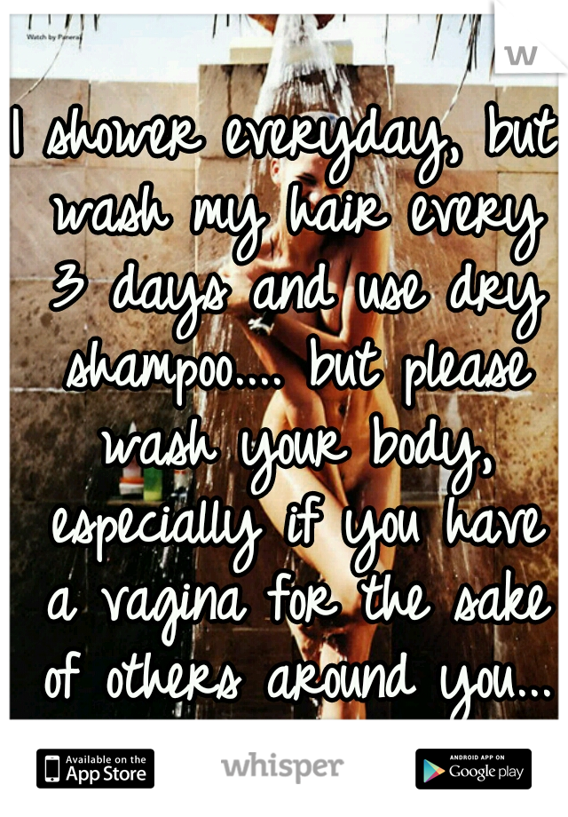 I shower everyday, but wash my hair every 3 days and use dry shampoo.... but please wash your body, especially if you have a vagina for the sake of others around you...