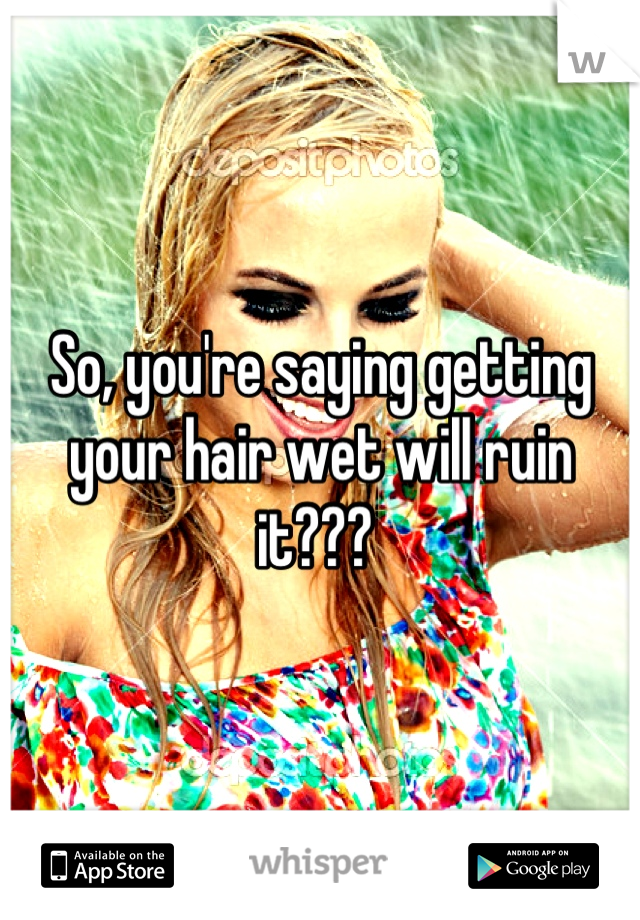 So, you're saying getting your hair wet will ruin it??? 