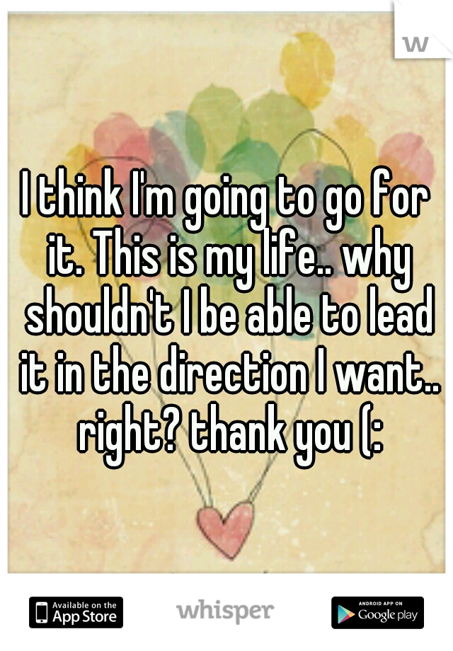 I think I'm going to go for it. This is my life.. why shouldn't I be able to lead it in the direction I want.. right? thank you (: