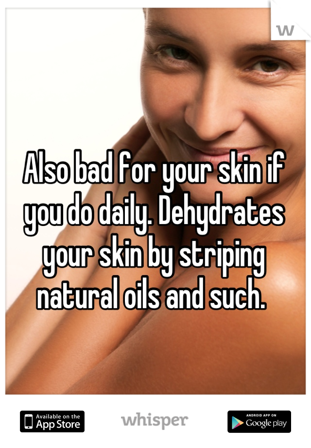 Also bad for your skin if you do daily. Dehydrates your skin by striping natural oils and such. 