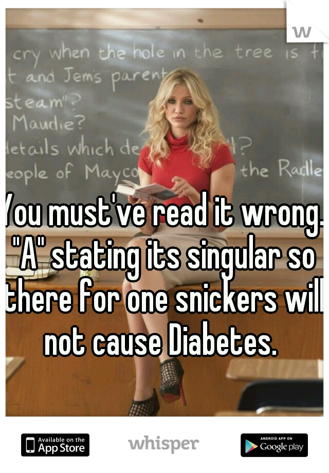 You must've read it wrong. "A" stating its singular so there for one snickers will not cause Diabetes. 